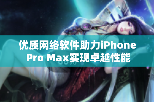 优质网络软件助力iPhone Pro Max实现卓越性能