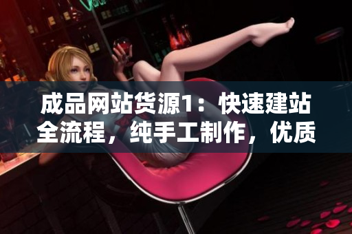 成品网站货源1：快速建站全流程，纯手工制作，优质资源稳定供应