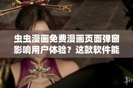 虫虫漫画免费漫画页面弹窗影响用户体验？这款软件能帮你解决！