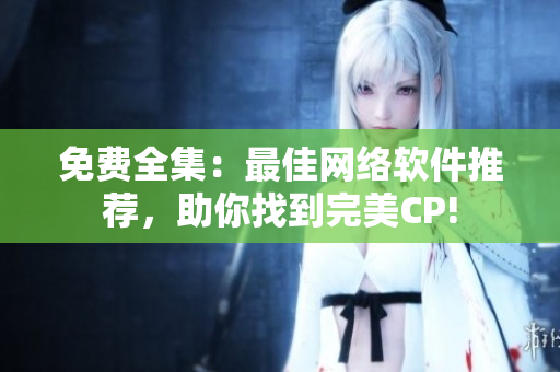 免费全集：最佳网络软件推荐，助你找到完美CP!