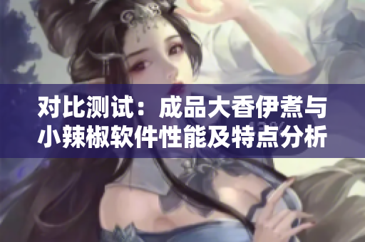 对比测试：成品大香伊煮与小辣椒软件性能及特点分析