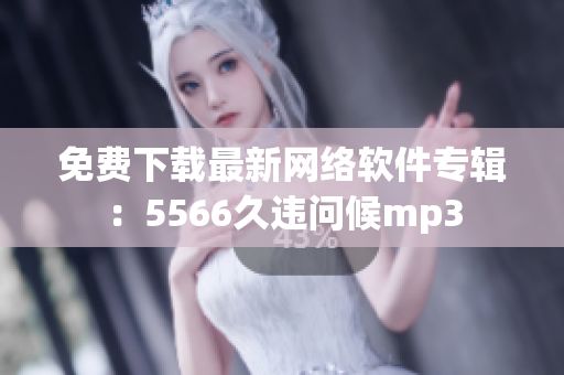 免费下载最新网络软件专辑：5566久违问候mp3