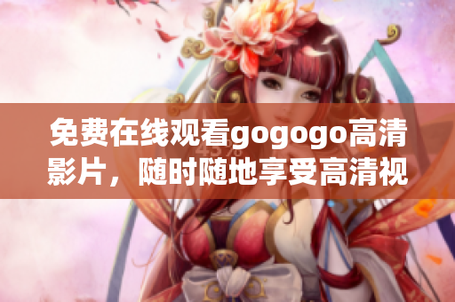 免费在线观看gogogo高清影片，随时随地享受高清视觉盛宴