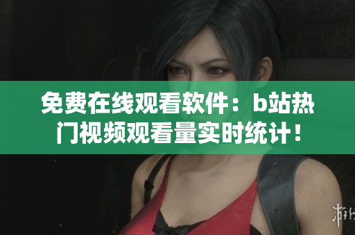 免费在线观看软件：b站热门视频观看量实时统计！