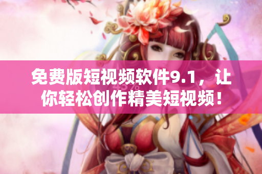 免费版短视频软件9.1，让你轻松创作精美短视频！