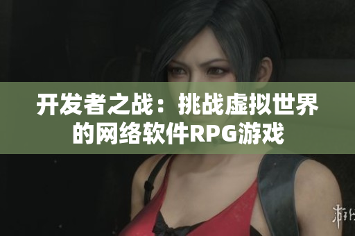 开发者之战：挑战虚拟世界的网络软件RPG游戏