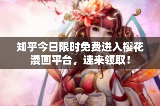 知乎今日限时免费进入樱花漫画平台，速来领取！