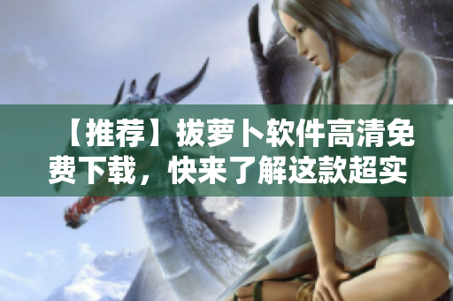 【推荐】拔萝卜软件高清免费下载，快来了解这款超实用软件！