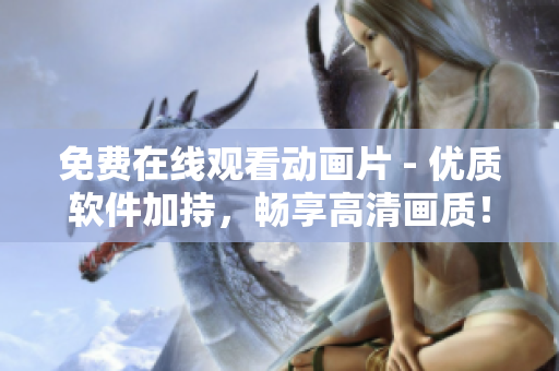 免费在线观看动画片 - 优质软件加持，畅享高清画质！