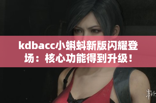 kdbacc小蝌蚪新版闪耀登场：核心功能得到升级！