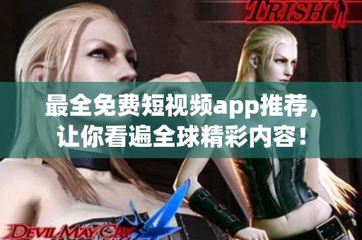 最全免费短视频app推荐，让你看遍全球精彩内容！