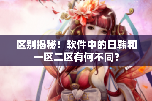 区别揭秘！软件中的日韩和一区二区有何不同？