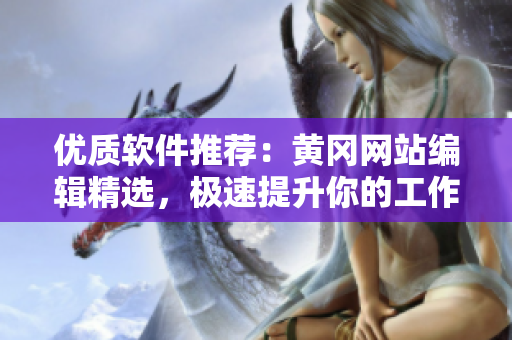 优质软件推荐：黄冈网站编辑精选，极速提升你的工作效率！