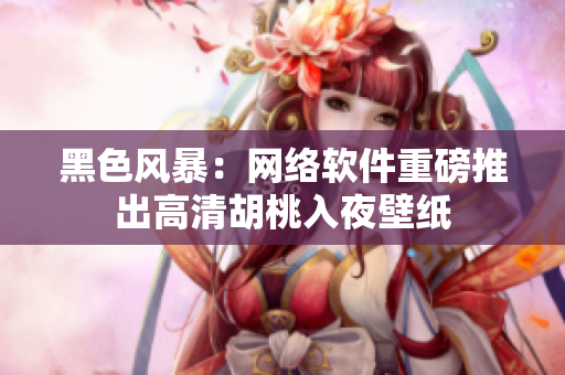 黑色风暴：网络软件重磅推出高清胡桃入夜壁纸