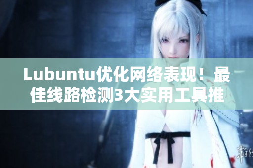 Lubuntu优化网络表现！最佳线路检测3大实用工具推荐