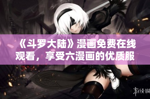 《斗罗大陆》漫画免费在线观看，享受六漫画的优质服务