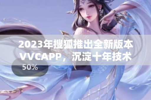 2023年搜狐推出全新版本VVCAPP，沉淀十年技术突飞猛进