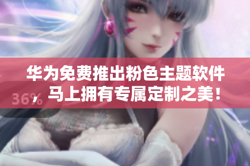 华为免费推出粉色主题软件，马上拥有专属定制之美！