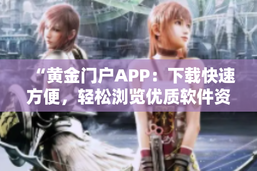 “黄金门户APP：下载快速方便，轻松浏览优质软件资源！”