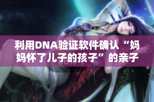 利用DNA验证软件确认“妈妈怀了儿子的孩子”的亲子关系