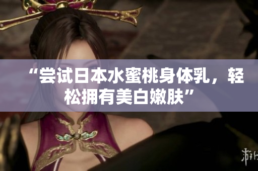 “尝试日本水蜜桃身体乳，轻松拥有美白嫩肤”