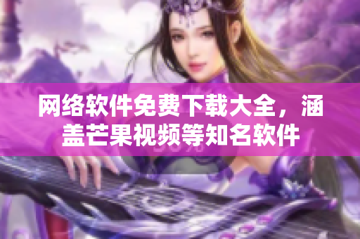 网络软件免费下载大全，涵盖芒果视频等知名软件