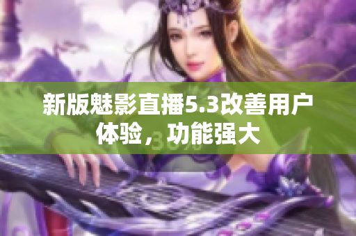 新版魅影直播5.3改善用户体验，功能强大