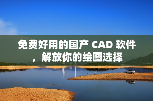 免费好用的国产 CAD 软件，解放你的绘图选择