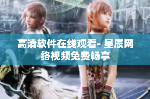高清软件在线观看- 星辰网络视频免费畅享