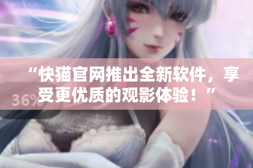 “快猫官网推出全新软件，享受更优质的观影体验！”