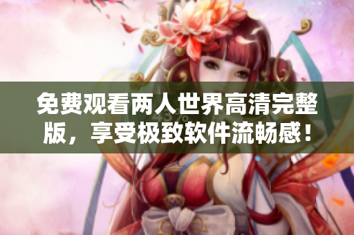 免费观看两人世界高清完整版，享受极致软件流畅感！