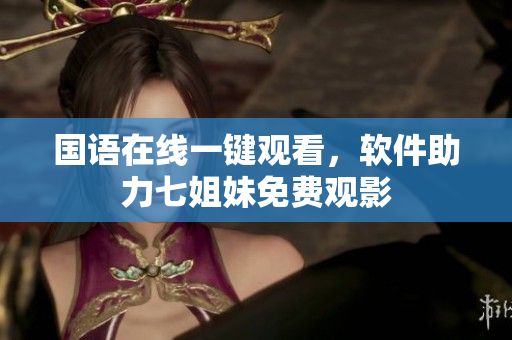 国语在线一键观看，软件助力七姐妹免费观影