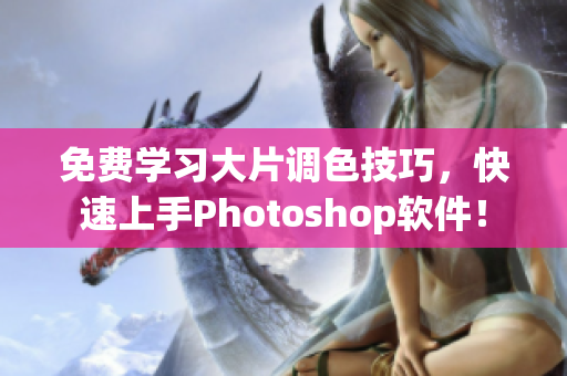 免费学习大片调色技巧，快速上手Photoshop软件！