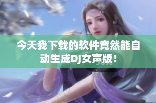 今天我下载的软件竟然能自动生成DJ女声版！
