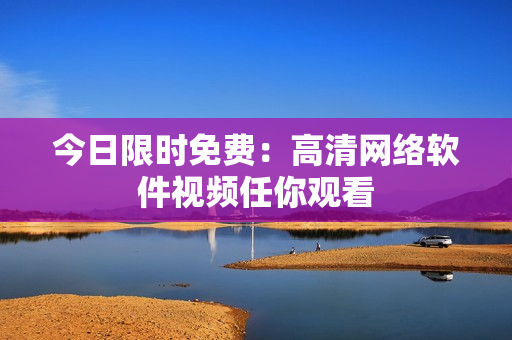 今日限时免费：高清网络软件视频任你观看