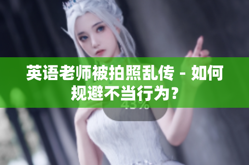 英语老师被拍照乱传 - 如何规避不当行为？