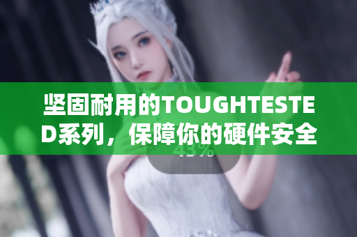 坚固耐用的TOUGHTESTED系列，保障你的硬件安全