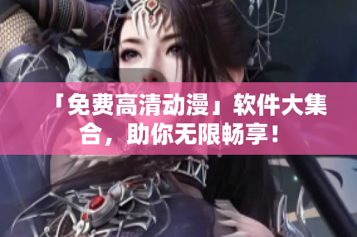 「免费高清动漫」软件大集合，助你无限畅享！