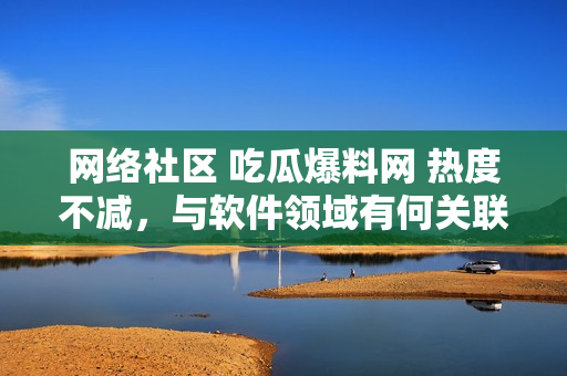 网络社区 吃瓜爆料网 热度不减，与软件领域有何关联？