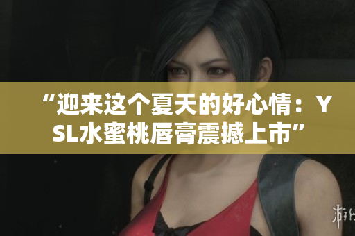 “迎来这个夏天的好心情：YSL水蜜桃唇膏震撼上市”