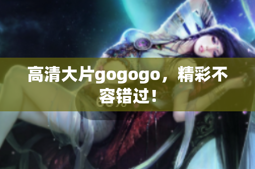 高清大片gogogo，精彩不容错过！