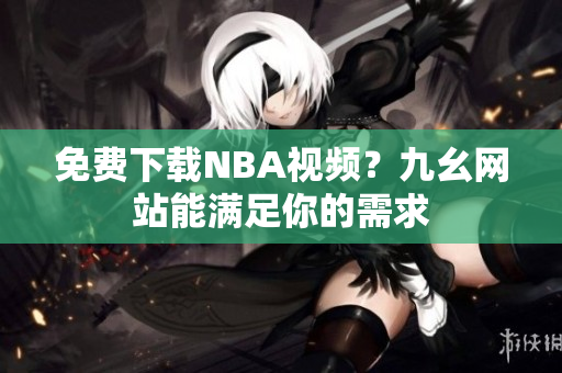 免费下载NBA视频？九幺网站能满足你的需求