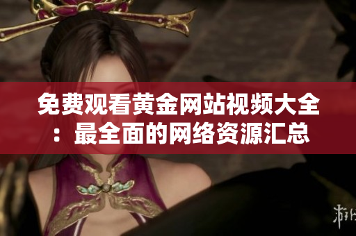 免费观看黄金网站视频大全：最全面的网络资源汇总