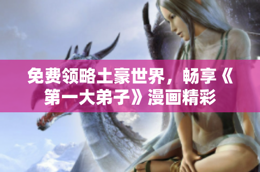 免费领略土豪世界，畅享《第一大弟子》漫画精彩
