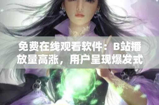 免费在线观看软件：B站播放量高涨，用户呈现爆发式增长