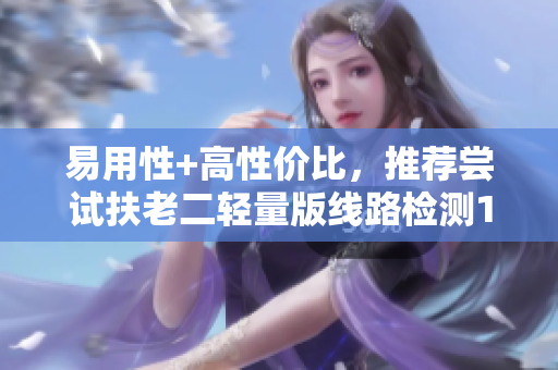 易用性+高性价比，推荐尝试扶老二轻量版线路检测1！
