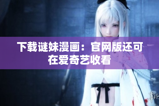 下载谜妹漫画：官网版还可在爱奇艺收看