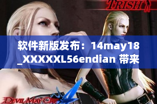 软件新版发布：14may18_XXXXXL56endian 带来全新体验(1)
