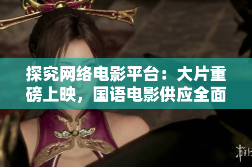 探究网络电影平台：大片重磅上映，国语电影供应全面升级