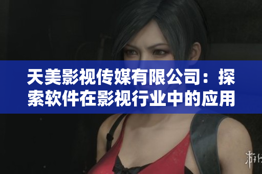 天美影视传媒有限公司：探索软件在影视行业中的应用与创新